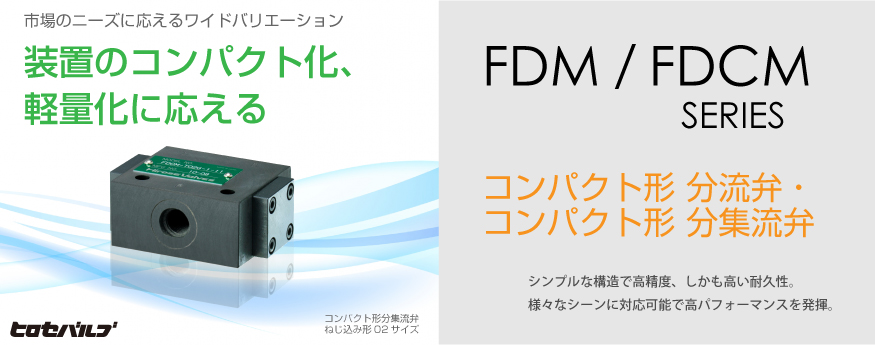 FDM/FDCM SERIES コンパクト形分流弁・コンパクト形分集流弁 シンプルな構造で高精度、しかも高い耐久性。様々なシーンに対応可能で高パフォーマンスを発揮。