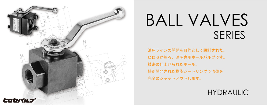 BALL VALVES SERIES 油圧ラインの開閉を目的として設計された、ヒロセが誇る、油圧専用ボールバルブです。精密に仕上げられたボール、特別開発された樹脂シートリングで流体を完全にシャットアウトします。